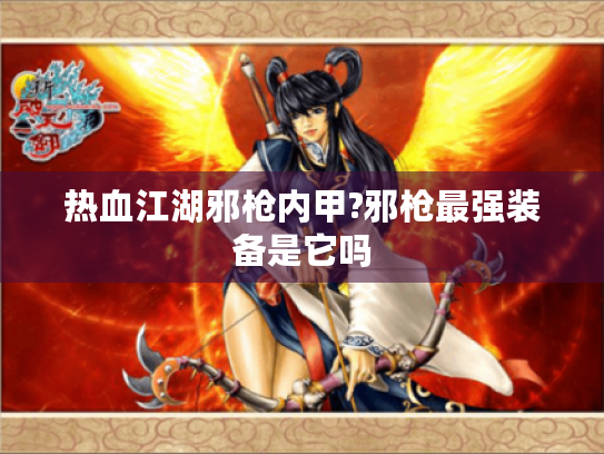 热血江湖邪枪内甲?邪枪最强装备是它吗 热血江湖邪枪内甲?邪枪最强装备是它吗