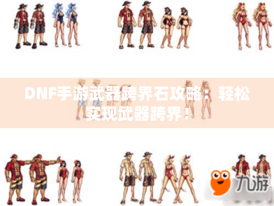DNF手游武器跨界石攻略:轻松实现武器跨界! DNF手游武器跨界石攻略:轻松实现武器跨界!