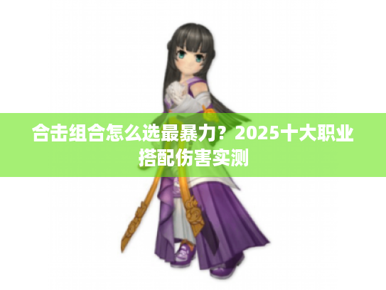 合击组合怎么选最暴力？2025十大职业搭配伤害实测