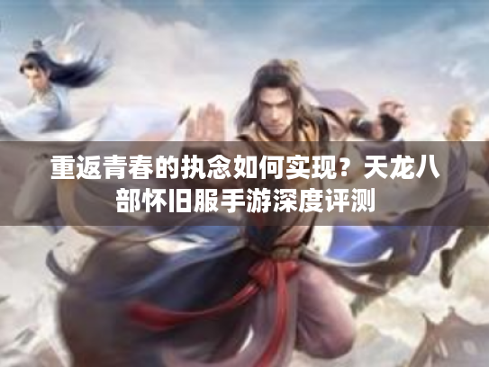 重返青春的执念如何实现?天龙八部怀旧服手游深度评测 重返青春的执念如何实现?天龙八部怀旧服手游深度评测