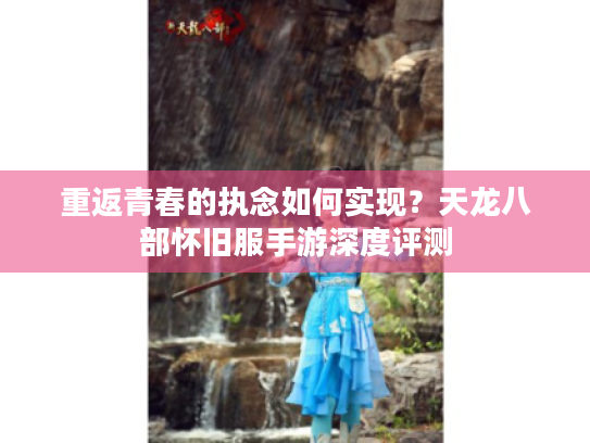 重返青春的执念如何实现?天龙八部怀旧服手游深度评测 重返青春的执念如何实现?天龙八部怀旧服手游深度评测