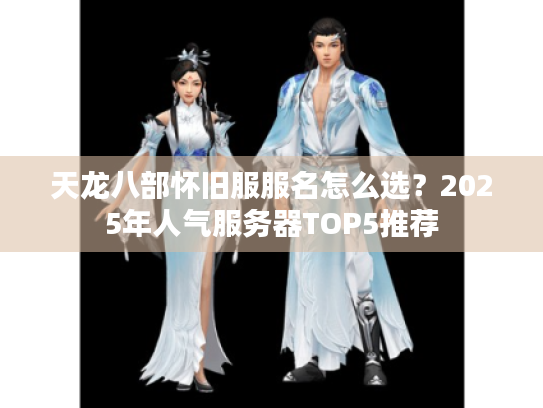 天龙八部怀旧服服名怎么选?2025年人气服务器TOP5推荐 天龙八部怀旧服服名怎么选?2025年人气服务器TOP5推荐