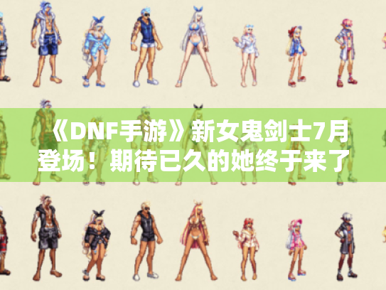 《DNF手游》新女鬼剑士7月登场!期待已久的她终于来了! 《DNF手游》新女鬼剑士7月登场!期待已久的她终于来了!