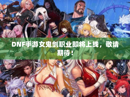DNF手游女鬼剑职业即将上线,敬请期待! DNF手游女鬼剑职业即将上线,敬请期待!