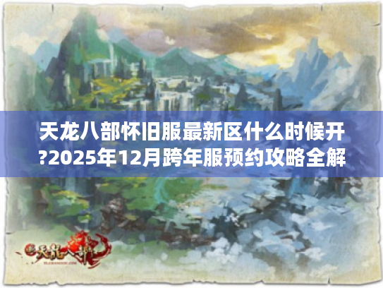 天龙八部怀旧服最新区什么时候开?2025年12月跨年服预约攻略全解析 天龙八部怀旧服最新区什么时候开?2025年12月跨年服预约攻略全解析