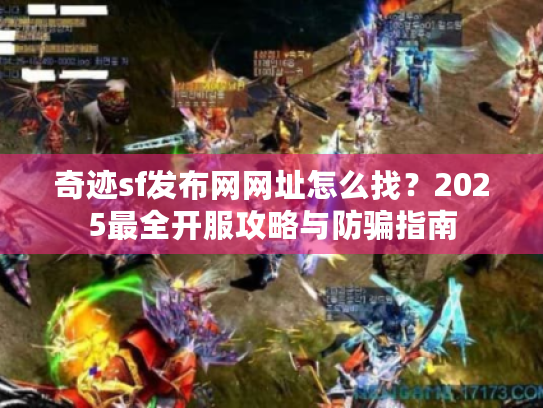 奇迹sf发布网网址怎么找?2025最全开服攻略与防骗指南 奇迹sf发布网网址怎么找?2025最全开服攻略与防骗指南
