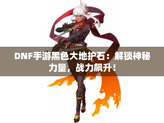 DNF手游黑色大地护石:解锁神秘力量,战力飙升! DNF手游黑色大地护石:解锁神秘力量,战力飙升!