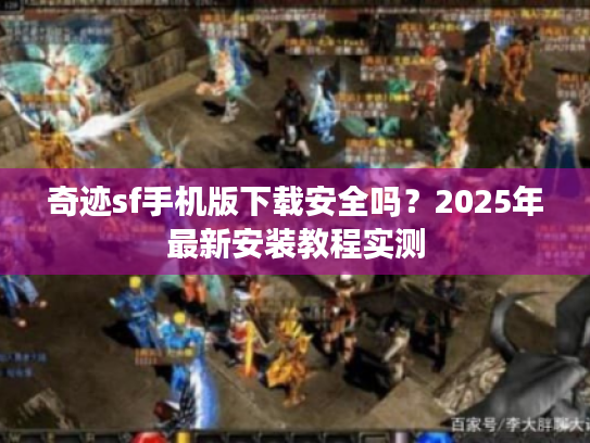 奇迹sf手机版下载安全吗?2025年最新安装教程实测 奇迹sf手机版下载安全吗?2025年最新安装教程实测