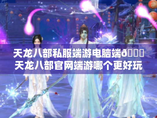 天龙八部私服端游电脑端😎天龙八部官网端游哪个更好玩? 天龙八部私服端游电脑端😎天龙八部官网端游哪个更好玩?