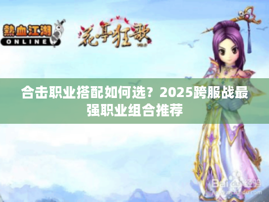 合击职业搭配如何选?2025跨服战最强职业组合推荐 合击职业搭配如何选?2025跨服战最强职业组合推荐