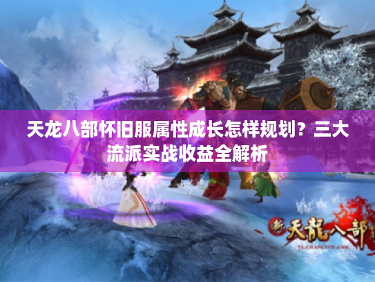 天龙八部怀旧服属性成长怎样规划?三大流派实战收益全解析 天龙八部怀旧服属性成长怎样规划?三大流派实战收益全解析