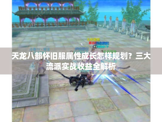 天龙八部怀旧服属性成长怎样规划?三大流派实战收益全解析 天龙八部怀旧服属性成长怎样规划?三大流派实战收益全解析