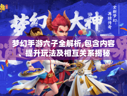 梦幻手游六子全解析,包含内容、提升玩法及相互关系揭秘 梦幻手游六子全解析,包含内容、提升玩法及相互关系揭秘
