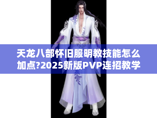 天龙八部怀旧服明教技能怎么加点?2025新版PVP连招教学解析 天龙八部怀旧服明教技能怎么加点?2025新版PVP连招教学解析