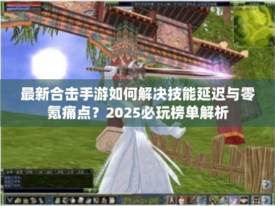 最新合击手游如何解决技能延迟与零氪痛点?2025必玩榜单解析 最新合击手游如何解决技能延迟与零氪痛点?2025必玩榜单解析