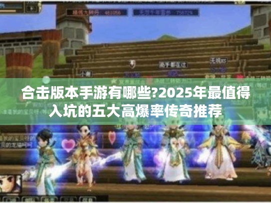 合击版本手游有哪些?2025年最值得入坑的五大高爆率传奇推荐 合击版本手游有哪些?2025年最值得入坑的五大高爆率传奇推荐
