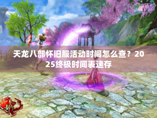 天龙八部怀旧服活动时间怎么查?2025终极时间表速存 天龙八部怀旧服活动时间怎么查?2025终极时间表速存