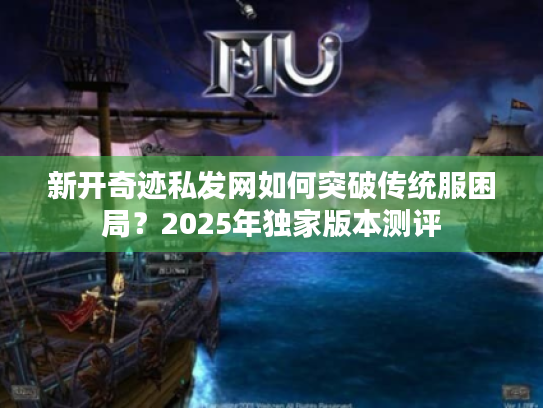 新开奇迹私发网如何突破传统服困局？2025年独家版本测评