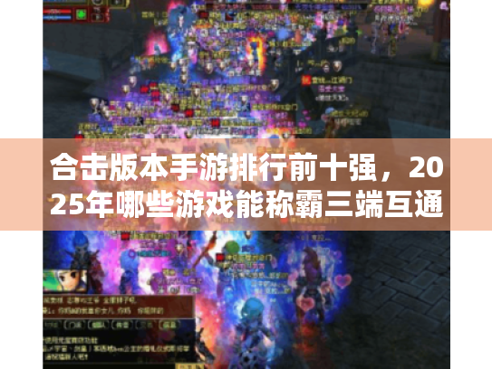 合击版本手游排行前十强,2025年哪些游戏能称霸三端互通战场? 合击版本手游排行前十强,2025年哪些游戏能称霸三端互通战场?