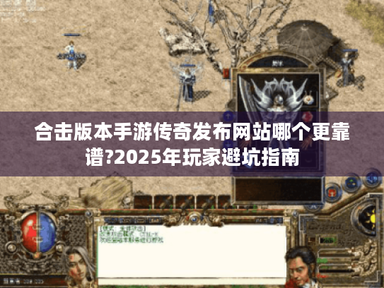 合击版本手游传奇发布网站哪个更靠谱?2025年玩家避坑指南 合击版本手游传奇发布网站哪个更靠谱?2025年玩家避坑指南