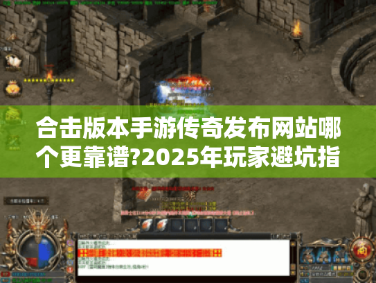 合击版本手游传奇发布网站哪个更靠谱?2025年玩家避坑指南 合击版本手游传奇发布网站哪个更靠谱?2025年玩家避坑指南