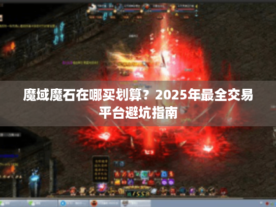 魔域魔石在哪买划算?2025年最全交易平台避坑指南 魔域魔石在哪买划算?2025年最全交易平台避坑指南