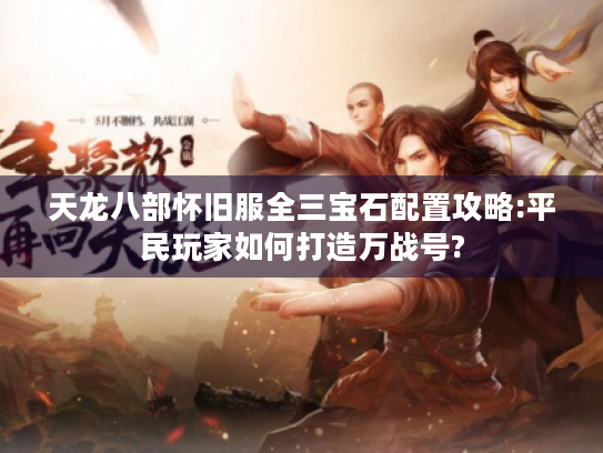 天龙八部怀旧服全三宝石配置攻略:平民玩家如何打造万战号? 天龙八部怀旧服全三宝石配置攻略:平民玩家如何打造万战号?