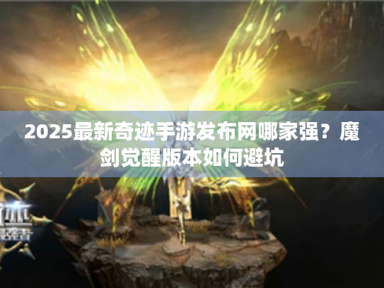 2025最新奇迹手游发布网哪家强?魔剑觉醒版本如何避坑 2025最新奇迹手游发布网哪家强?魔剑觉醒版本如何避坑