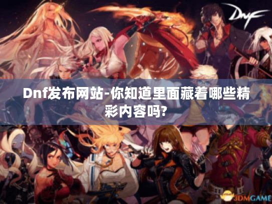 Dnf发布网站-你知道里面藏着哪些精彩内容吗?