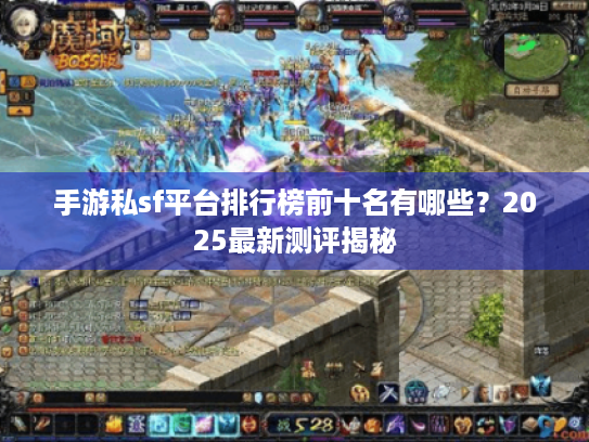 手游私sf平台排行榜前十名有哪些?2025最新测评揭秘 手游私sf平台排行榜前十名有哪些?2025最新测评揭秘