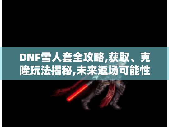 DNF雪人套全攻略,获取、克隆玩法揭秘,未来返场可能性大解析 DNF雪人套全攻略,获取、克隆玩法揭秘,未来返场可能性大解析