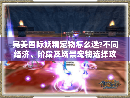 完美国际妖精宠物怎么选?不同经济、阶段及场景宠物选择攻略来了! 完美国际妖精宠物怎么选?不同经济、阶段及场景宠物选择攻略来了!