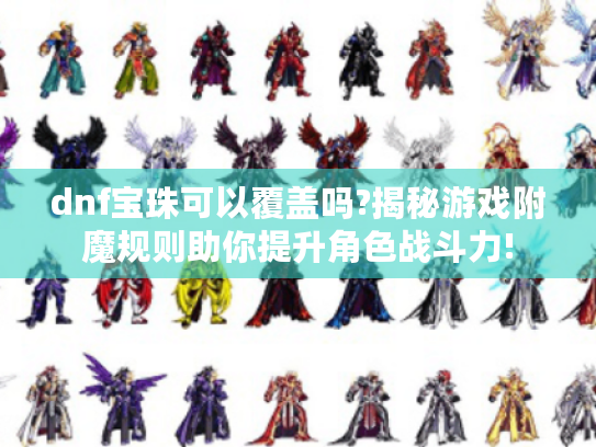 dnf宝珠可以覆盖吗?揭秘游戏附魔规则助你提升角色战斗力! dnf宝珠可以覆盖吗?揭秘游戏附魔规则助你提升角色战斗力!