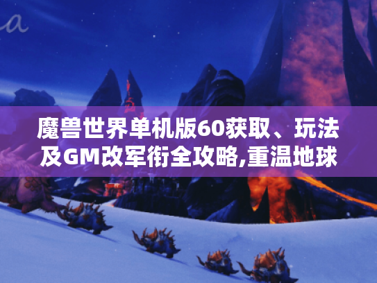 魔兽世界单机版60获取、玩法及GM改军衔全攻略,重温地球时代经典! 魔兽世界单机版60获取、玩法及GM改军衔全攻略,重温地球时代经典!