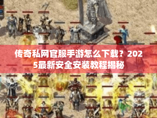 传奇私网官服手游怎么下载?2025最新安全安装教程揭秘 传奇私网官服手游怎么下载?2025最新安全安装教程揭秘