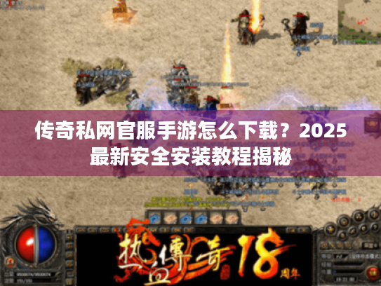传奇私网官服手游怎么下载?2025最新安全安装教程揭秘 传奇私网官服手游怎么下载?2025最新安全安装教程揭秘