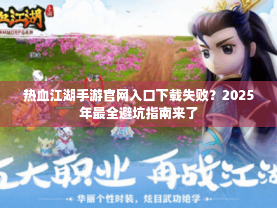 热血江湖手游官网入口下载失败?2025年最全避坑指南来了 热血江湖手游官网入口下载失败?2025年最全避坑指南来了