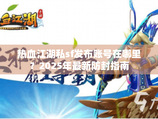 热血江湖私sf发布账号在哪里?2025年最新防封指南 热血江湖私sf发布账号在哪里?2025年最新防封指南