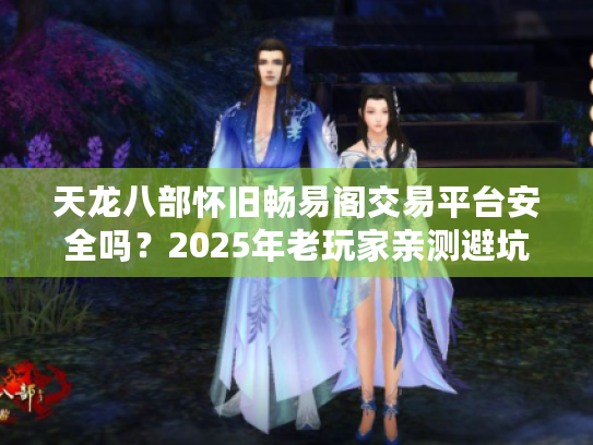 天龙八部怀旧畅易阁交易平台安全吗？2025年老玩家亲测避坑指南