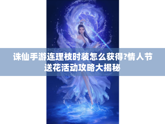 诛仙手游连理枝时装怎么获得?情人节送花活动攻略大揭秘 诛仙手游连理枝时装怎么获得?情人节送花活动攻略大揭秘