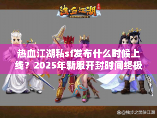 热血江湖私sf发布什么时候上线?2025年新服开封时间终极预测 热血江湖私sf发布什么时候上线?2025年新服开封时间终极预测