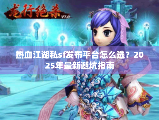热血江湖私sf发布平台怎么选?2025年最新避坑指南 热血江湖私sf发布平台怎么选?2025年最新避坑指南