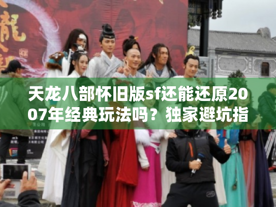 天龙八部怀旧版sf还能还原2007年经典玩法吗？独家避坑指南