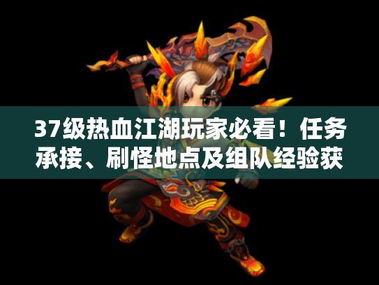 37级热血江湖玩家必看!任务承接、刷怪地点及组队经验获取攻略 37级热血江湖玩家必看!任务承接、刷怪地点及组队经验获取攻略