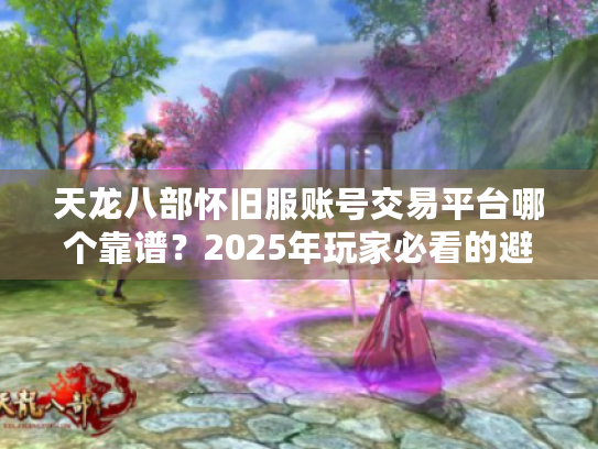天龙八部怀旧服账号交易平台哪个靠谱?2025年玩家必看的避坑指南 天龙八部怀旧服账号交易平台哪个靠谱?2025年玩家必看的避坑指南