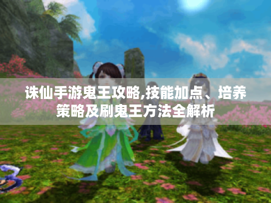 诛仙手游鬼王攻略,技能加点、培养策略及刷鬼王方法全解析 诛仙手游鬼王攻略,技能加点、培养策略及刷鬼王方法全解析