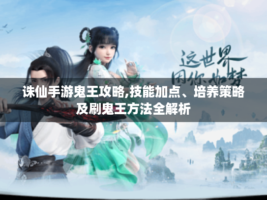 诛仙手游鬼王攻略,技能加点、培养策略及刷鬼王方法全解析 诛仙手游鬼王攻略,技能加点、培养策略及刷鬼王方法全解析