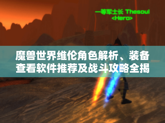 魔兽世界维伦角色解析、装备查看软件推荐及战斗攻略全揭秘! 魔兽世界维伦角色解析、装备查看软件推荐及战斗攻略全揭秘!