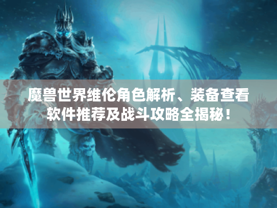 魔兽世界维伦角色解析、装备查看软件推荐及战斗攻略全揭秘! 魔兽世界维伦角色解析、装备查看软件推荐及战斗攻略全揭秘!