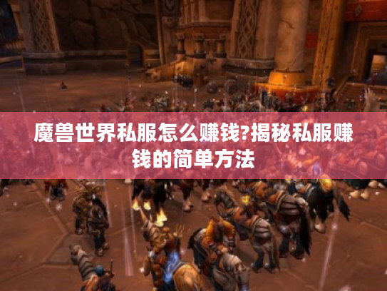 魔兽世界私服怎么赚钱?揭秘私服赚钱的简单方法 魔兽世界私服怎么赚钱?揭秘私服赚钱的简单方法